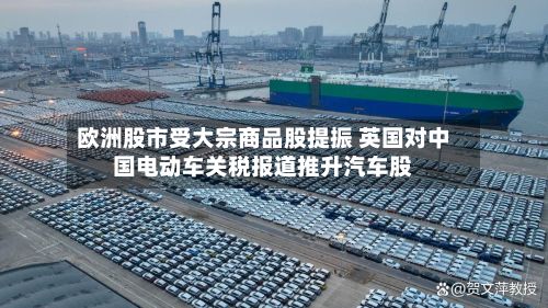 欧洲股市受大宗商品股提振 英国对中国电动车关税报道推升汽车股-第2张图片