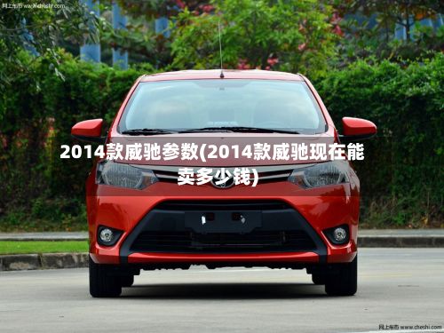 2014款威驰参数(2014款威驰现在能卖多少钱)-第1张图片