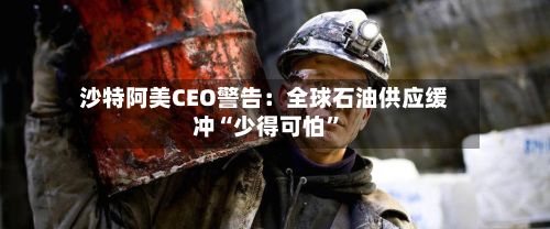 沙特阿美CEO警告：全球石油供应缓冲“少得可怕	”-第2张图片