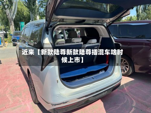 近来【新款陆尊新款陆尊插混车啥时候上市】-第1张图片