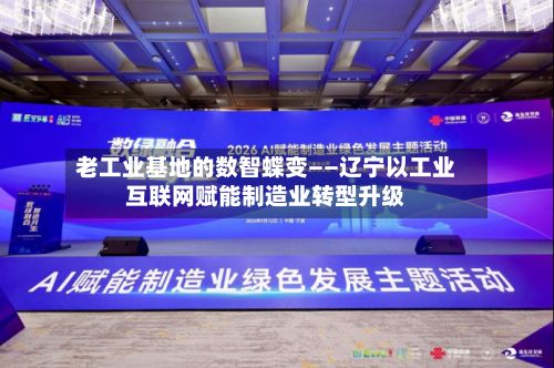 老工业基地的数智蝶变——辽宁以工业互联网赋能制造业转型升级