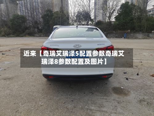 近来【奇瑞艾瑞泽5配置参数奇瑞艾瑞泽8参数配置及图片】-第2张图片