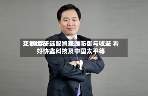 交银世界：10月研选配置兼顾防御与收益 看好协鑫科技及中国太平等-第2张图片