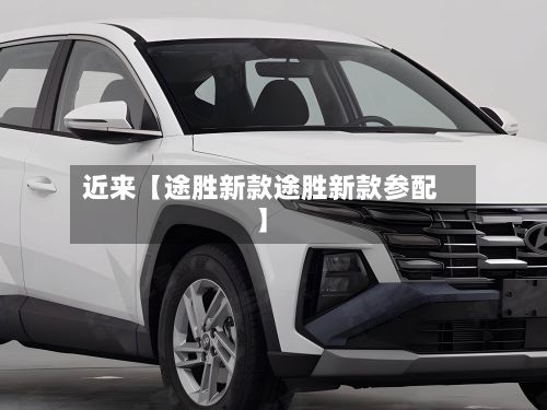 近来【途胜新款途胜新款参配】-第2张图片