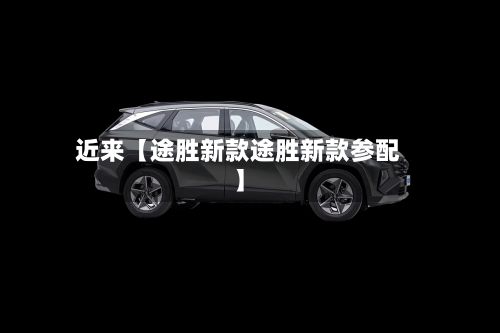 近来【途胜新款途胜新款参配】-第3张图片