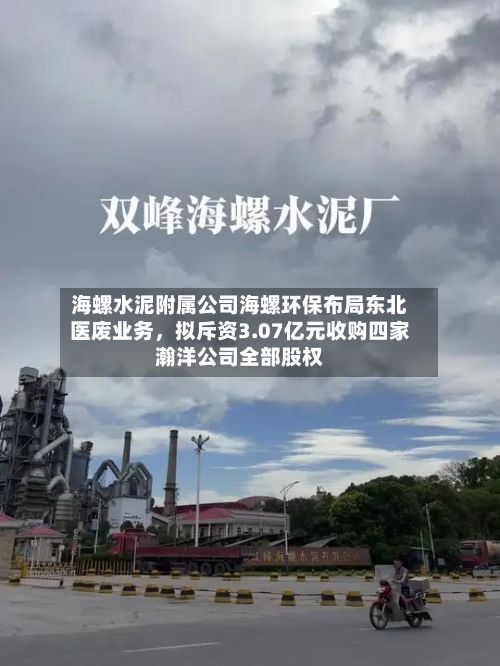 海螺水泥附属公司海螺环保布局东北医废业务，拟斥资3.07亿元收购四家瀚洋公司全部股权-第2张图片