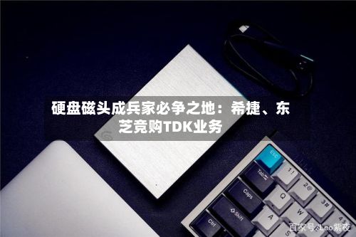 硬盘磁头成兵家必争之地：希捷、东芝竞购TDK业务-第3张图片