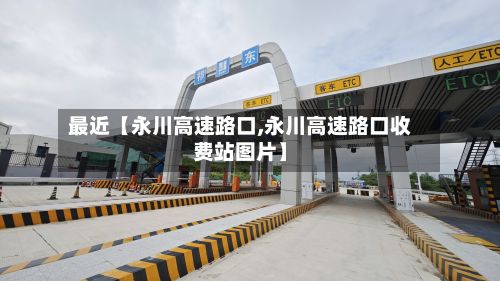最近【永川高速路口,永川高速路口收费站图片】