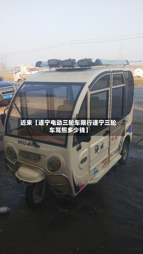 近来【遂宁电动三轮车限行遂宁三轮车驾照多少钱】