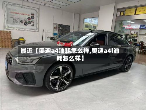 最近【奥迪a4油耗怎么样,奥迪a4l油耗怎么样】-第2张图片