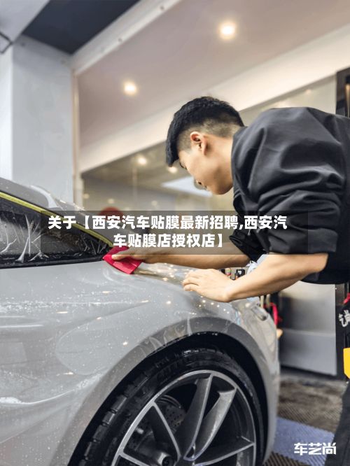 关于【西安汽车贴膜最新招聘,西安汽车贴膜店授权店】
