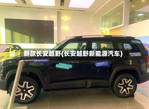 新款长安越野(长安越野新能源汽车)-第1张图片