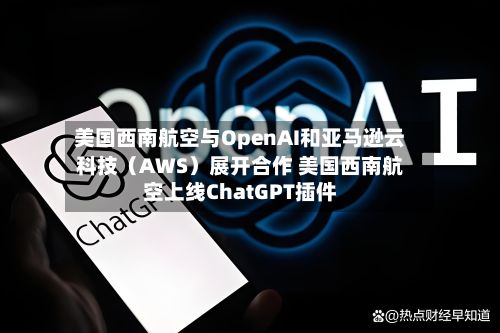 美国西南航空与OpenAI和亚马逊云科技（AWS）展开合作 美国西南航空上线ChatGPT插件