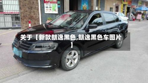 关于【新款朗逸黑色,朗逸黑色车图片】-第1张图片