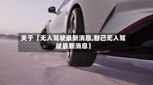 关于【无人驾驶最新消息,智己无人驾驶最新消息】