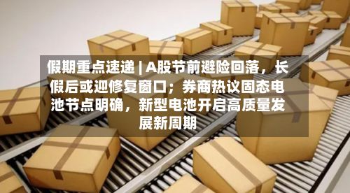 假期重点速递 | A股节前避险回落，长假后或迎修复窗口；券商热议固态电池节点明确，新型电池开启高质量发展新周期