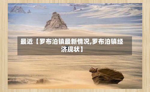 最近【罗布泊镇最新情况,罗布泊镇经济现状】