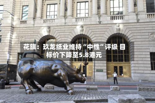 花旗：玖龙纸业维持“中性”评级 目标价下降至5.8港元-第2张图片