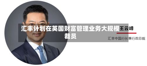 汇丰计划在英国财富管理业务大规模裁员