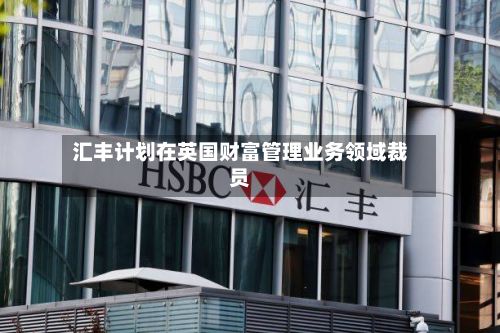 汇丰计划在英国财富管理业务领域裁员