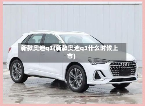 新款奥迪q3(新款奥迪q3什么时候上市)-第2张图片