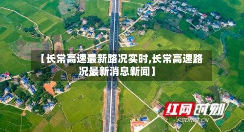 【长常高速最新路况实时,长常高速路况最新消息新闻】-第2张图片
