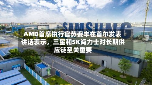 AMD首席执行官苏姿丰在首尔发表讲话表示，三星和SK海力士对长期供应链至关重要