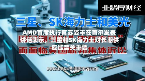 AMD首席执行官苏姿丰在首尔发表讲话表示，三星和SK海力士对长期供应链至关重要-第2张图片
