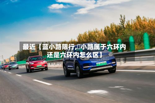最近【蓝小路限行,漷小路属于六环内还是六环内怎么区】