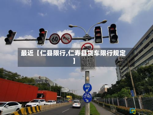 最近【仁县限行,仁寿县货车限行规定】-第3张图片