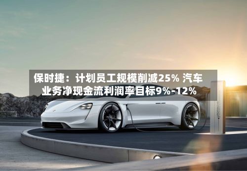 保时捷：计划员工规模削减25% 汽车业务净现金流利润率目标9%-12%