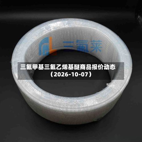 三氟甲基三氟乙烯基醚商品报价动态（2026-10-07）-第2张图片