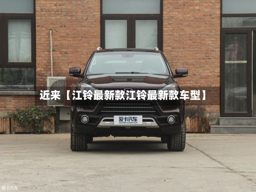 近来【江铃最新款江铃最新款车型】
