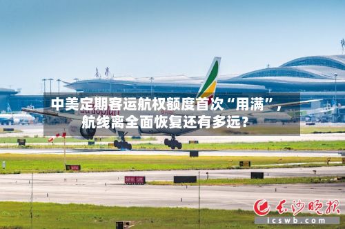 中美定期客运航权额度首次“用满”，航线离全面恢复还有多远？