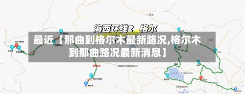 最近【那曲到格尔木最新路况,格尔木到那曲路况最新消息】