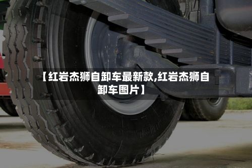 【红岩杰狮自卸车最新款,红岩杰狮自卸车图片】-第2张图片