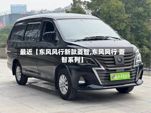 最近【东风风行新款菱智,东风风行 菱智系列】