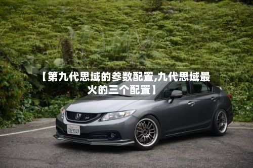 【第九代思域的参数配置,九代思域最火的三个配置】