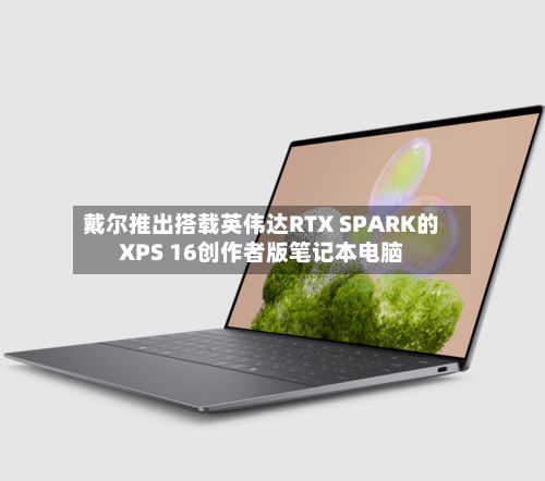 戴尔推出搭载英伟达RTX SPARK的XPS 16创作者版笔记本电脑-第2张图片