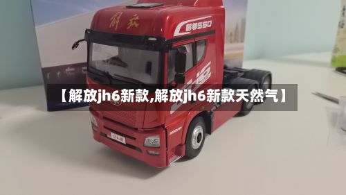 【解放jh6新款,解放jh6新款天然气】-第2张图片