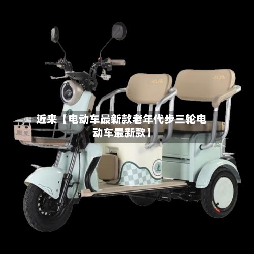 近来【电动车最新款老年代步三轮电动车最新款】-第2张图片