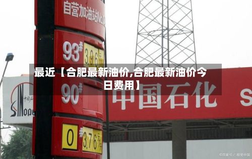 最近【合肥最新油价,合肥最新油价今日费用】