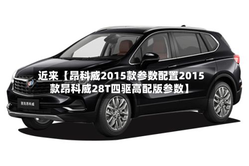 近来【昂科威2015款参数配置2015款昂科威28T四驱高配版参数】