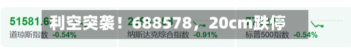 利空突袭！688578，20cm跌停