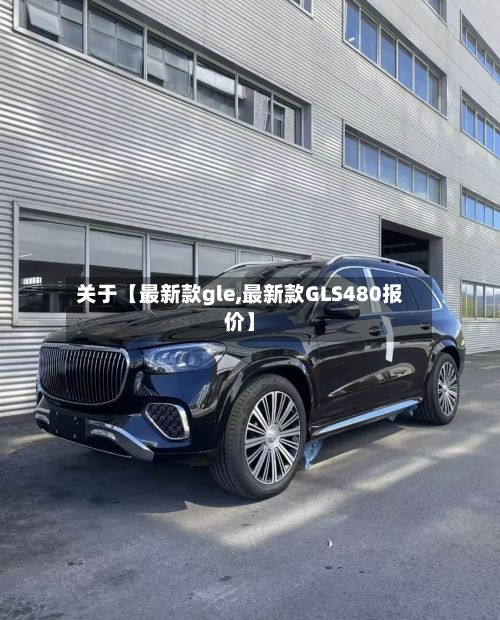 关于【最新款gle,最新款GLS480报价】