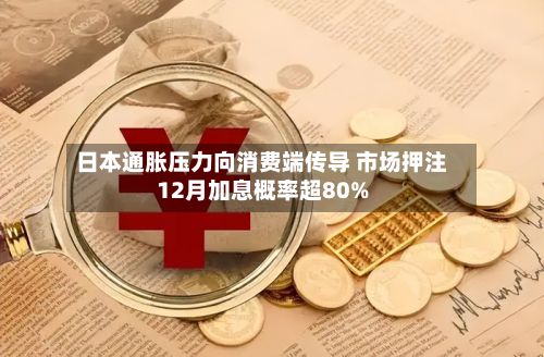 日本通胀压力向消费端传导 市场押注12月加息概率超80%-第2张图片