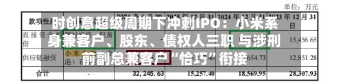 时创意超级周期下冲刺IPO：小米系身兼客户、股东、债权人三职 与涉刑前副总兼客户“恰巧”衔接