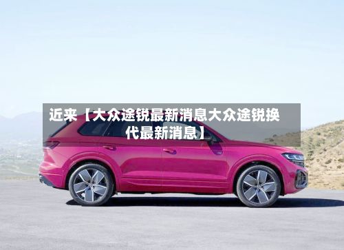 近来【大众途锐最新消息大众途锐换代最新消息】-第2张图片