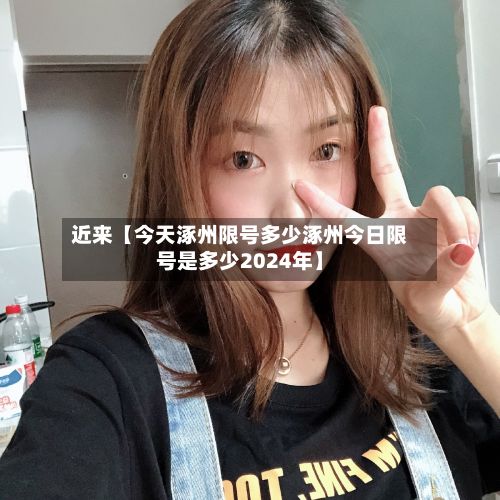 近来【今天涿州限号多少涿州今日限号是多少2024年】