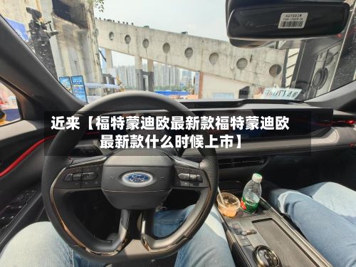 近来【福特蒙迪欧最新款福特蒙迪欧最新款什么时候上市】-第2张图片